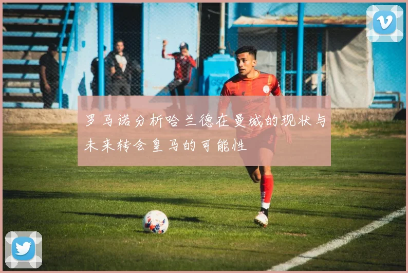 罗马诺分析哈兰德在曼城的现状与未来转会皇马的可能性