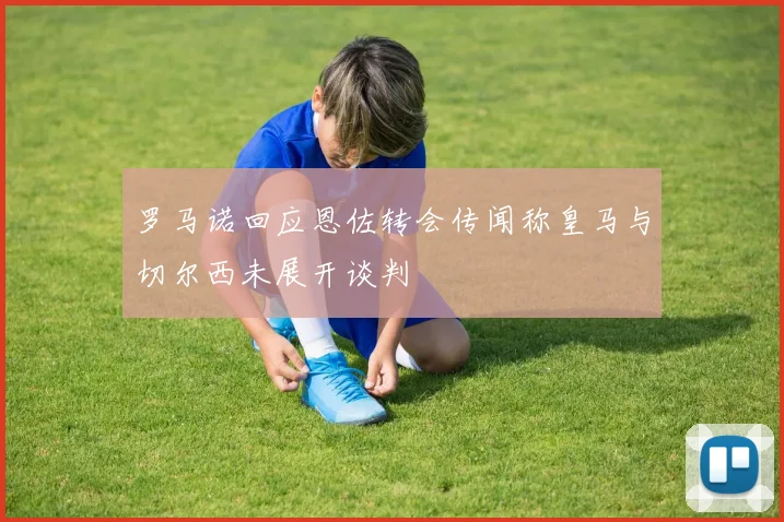 罗马诺回应恩佐转会传闻称皇马与切尔西未展开谈判