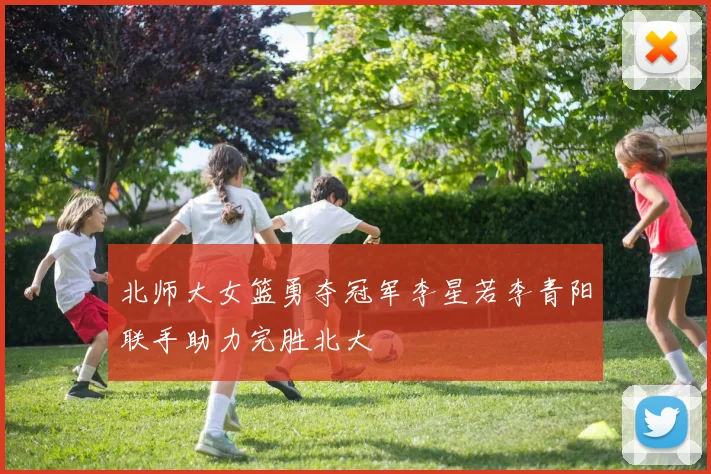 北师大女篮勇夺冠军李星若李青阳联手助力完胜北大