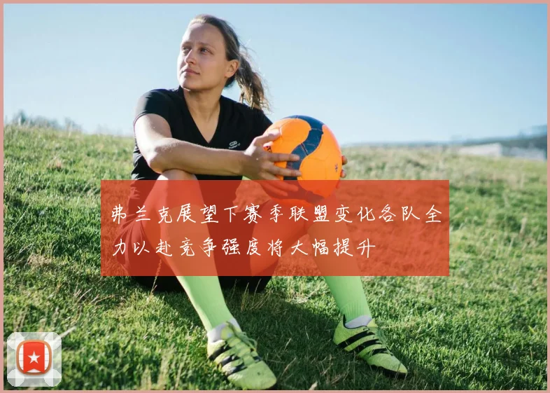 弗兰克展望下赛季联盟变化各队全力以赴竞争强度将大幅提升