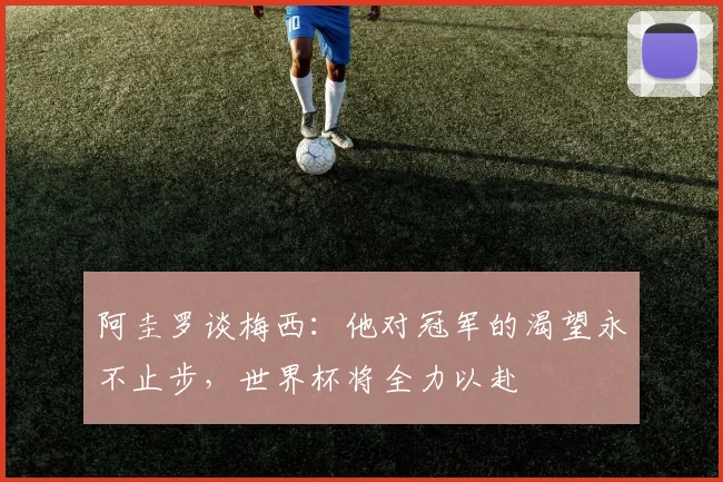 阿圭罗谈梅西：他对冠军的渴望永不止步，世界杯将全力以赴