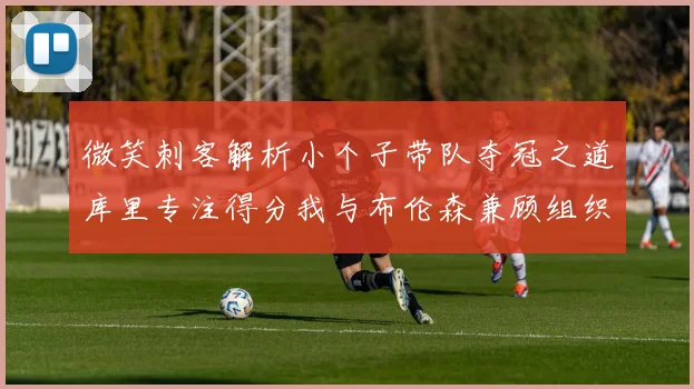 微笑刺客解析小个子带队夺冠之道库里专注得分我与布伦森兼顾组织与得分