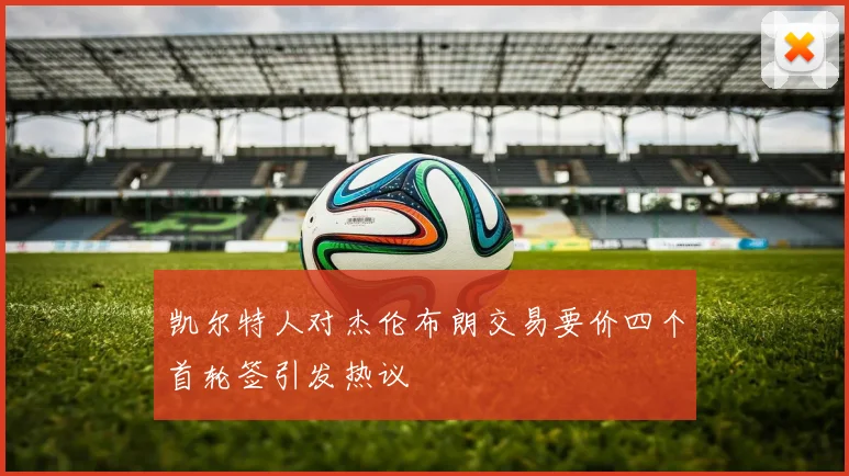 凯尔特人对杰伦布朗交易要价四个首轮签引发热议