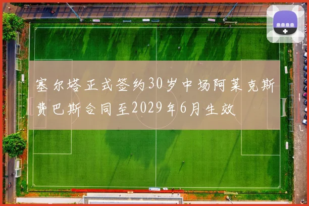 塞尔塔正式签约30岁中场阿莱克斯费巴斯合同至2029年6月生效