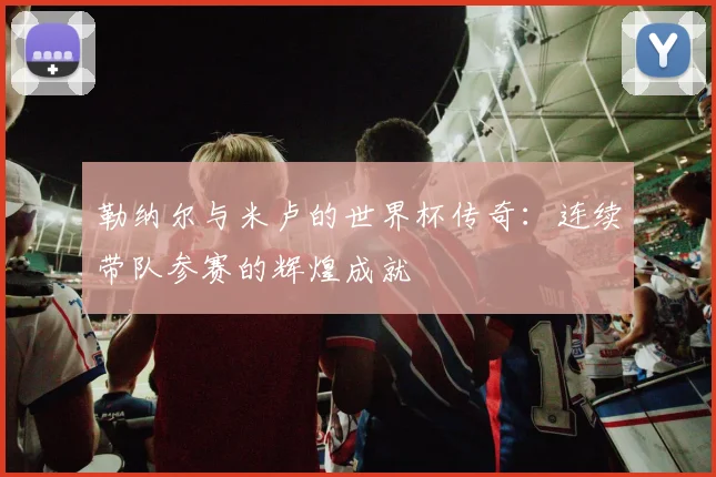 勒纳尔与米卢的世界杯传奇：连续带队参赛的辉煌成就