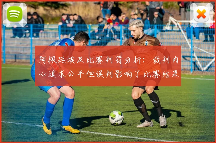 阿根廷埃及比赛判罚分析：裁判内心追求公平但误判影响了比赛结果