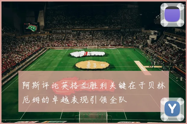 阿斯评论英格兰胜利关键在于贝林厄姆的卓越表现引领全队