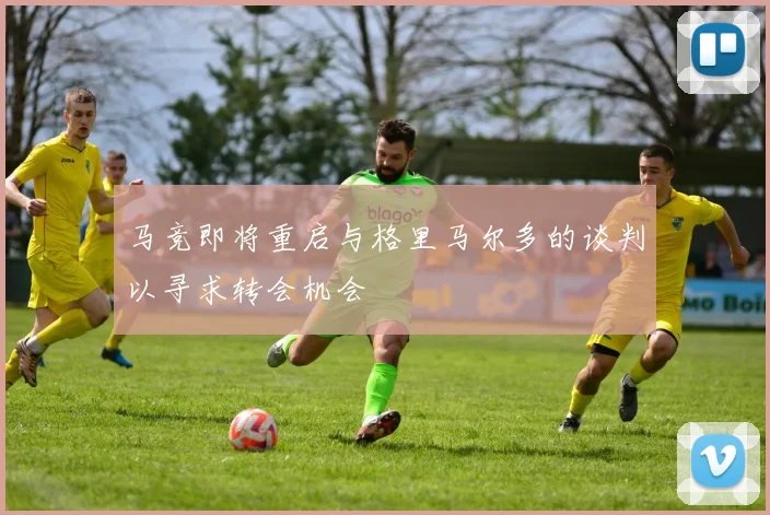马竞即将重启与格里马尔多的谈判以寻求转会机会