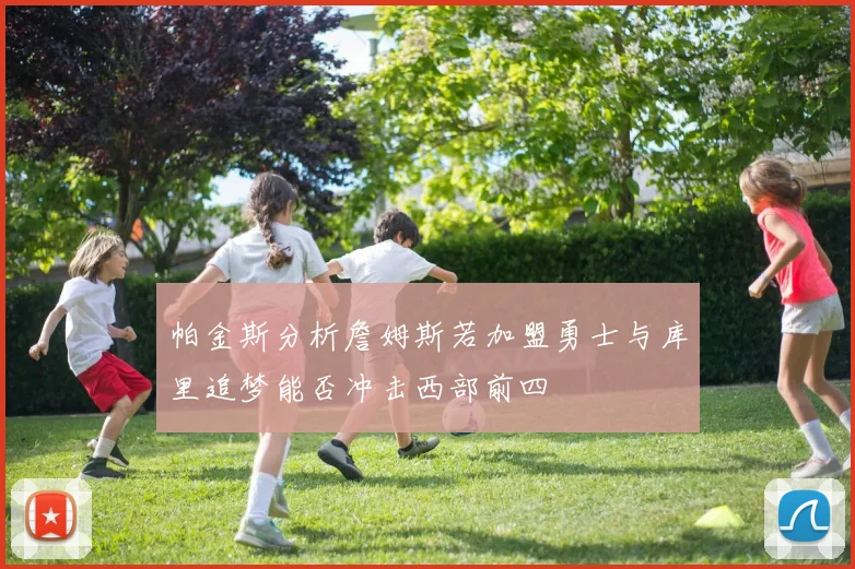帕金斯分析詹姆斯若加盟勇士与库里追梦能否冲击西部前四
