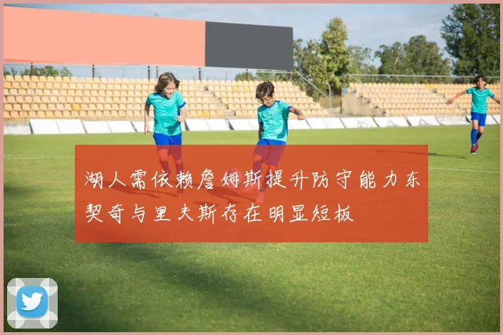 湖人需依赖詹姆斯提升防守能力东契奇与里夫斯存在明显短板