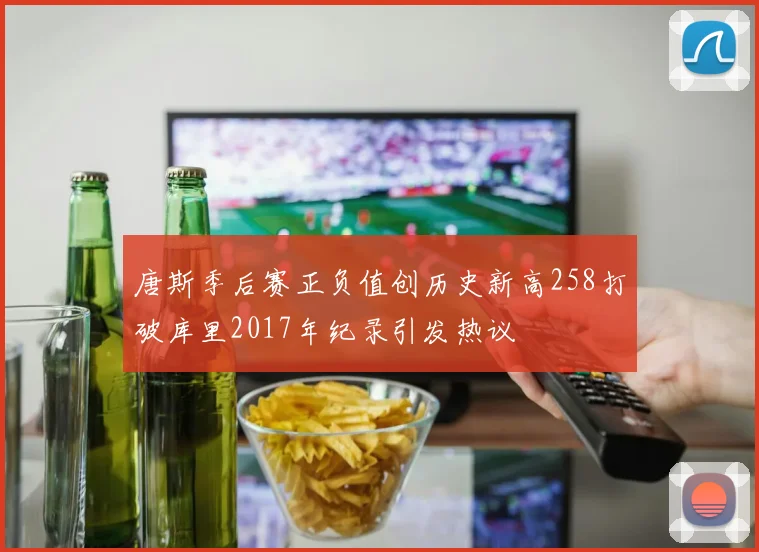 唐斯季后赛正负值创历史新高258打破库里2017年纪录引发热议