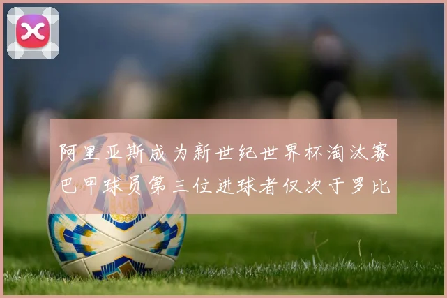 阿里亚斯成为新世纪世界杯淘汰赛巴甲球员第三位进球者仅次于罗比尼奥