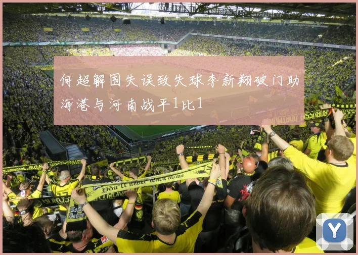 何超解围失误致失球李新翔破门助海港与河南战平1比1