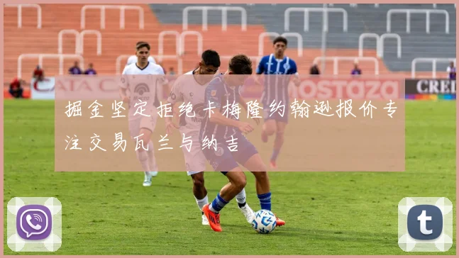 掘金坚定拒绝卡梅隆约翰逊报价专注交易瓦兰与纳吉