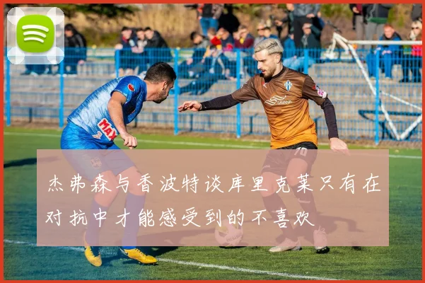 杰弗森与香波特谈库里克莱只有在对抗中才能感受到的不喜欢