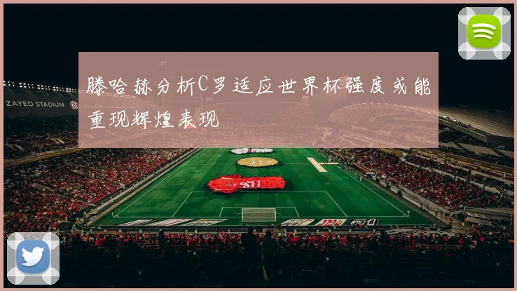 滕哈赫分析C罗适应世界杯强度或能重现辉煌表现