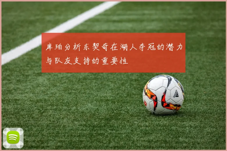 库珀分析东契奇在湖人夺冠的潜力与队友支持的重要性