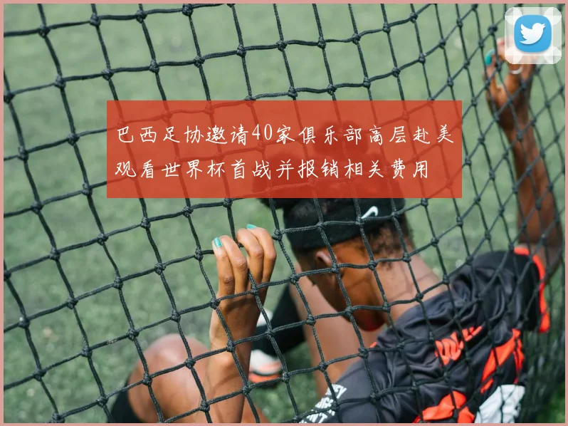 巴西足协邀请40家俱乐部高层赴美观看世界杯首战并报销相关费用