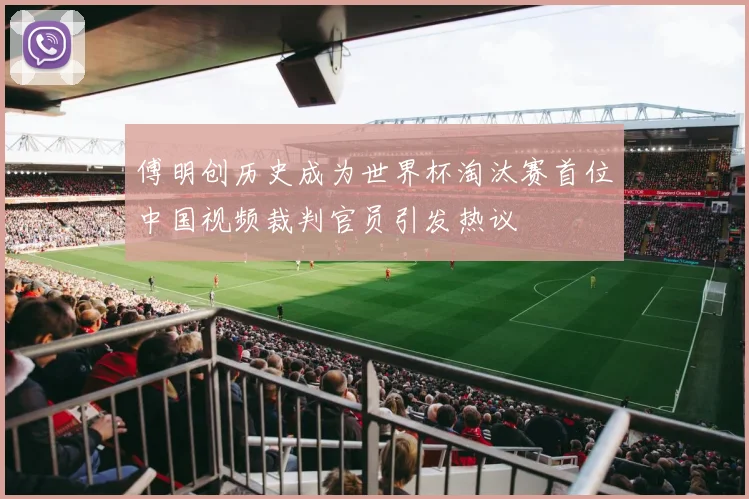 傅明创历史成为世界杯淘汰赛首位中国视频裁判官员引发热议