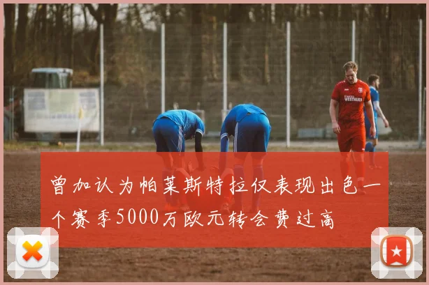 曾加认为帕莱斯特拉仅表现出色一个赛季5000万欧元转会费过高