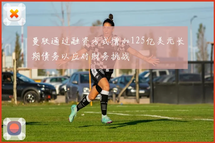曼联通过融资方式增加125亿美元长期债务以应对财务挑战