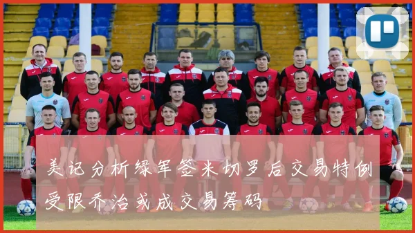 美记分析绿军签米切罗后交易特例受限乔治或成交易筹码