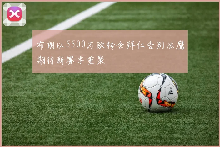 布朗以5500万欧转会拜仁告别法鹰期待新赛季重聚