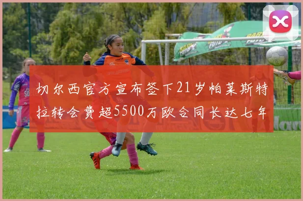 切尔西官方宣布签下21岁帕莱斯特拉转会费超5500万欧合同长达七年
