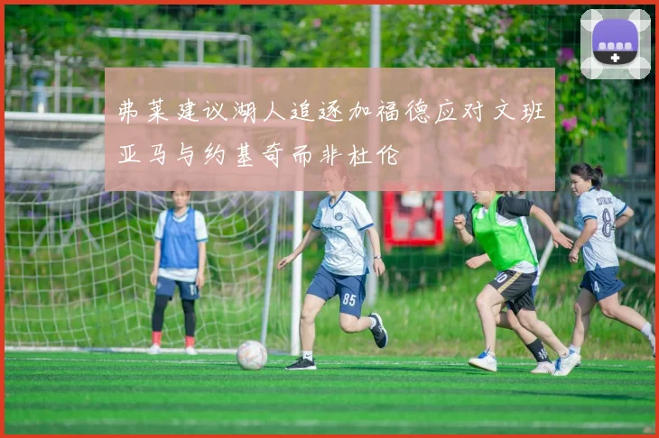 弗莱建议湖人追逐加福德应对文班亚马与约基奇而非杜伦