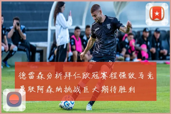 德雷森分析拜仁欧冠赛程强敌马竞曼联阿森纳挑战巨大期待胜利