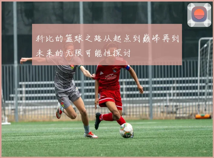 科比的篮球之路从起点到巅峰再到未来的无限可能性探讨
